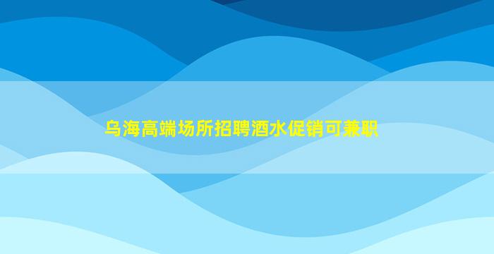 乌海高端场所招聘酒水促销可兼职