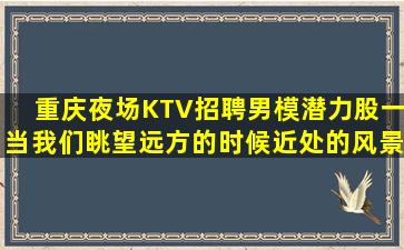 重庆夜场KTV招聘男模潜力股一当我们眺望远方的时候近处的风景便看不清了